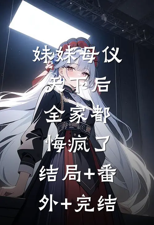 妹妹母仪天下后，全家都悔疯了:结局+番外+完结