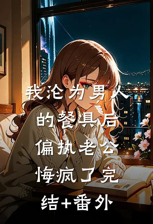 我沦为男人的餐具后，偏执老公悔疯了完结+番外