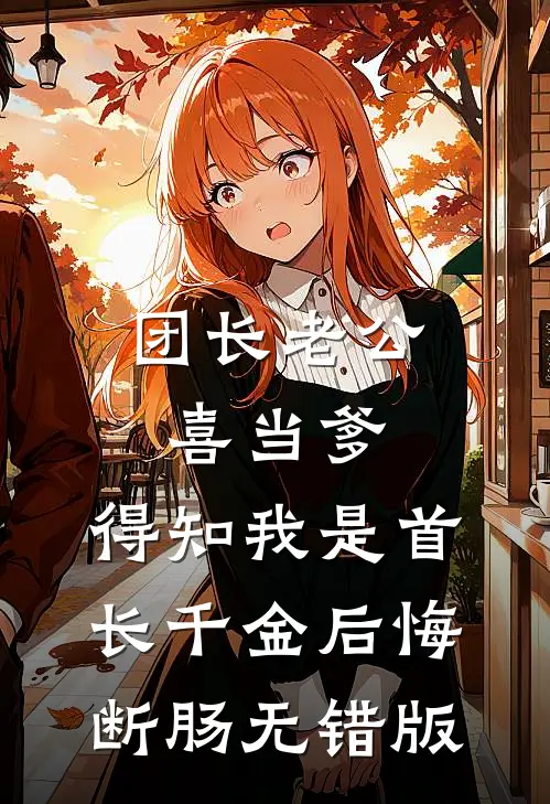 团长老公喜当爹，得知我是首长千金后悔断肠无错版