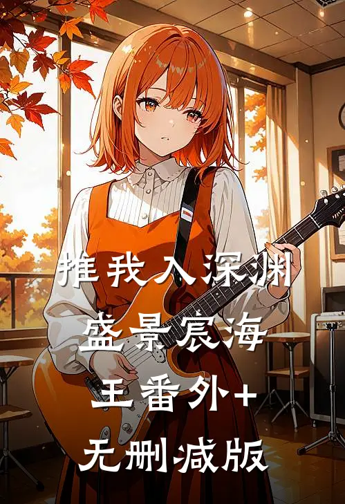 推我入深渊盛景宸海王番外+无删减版