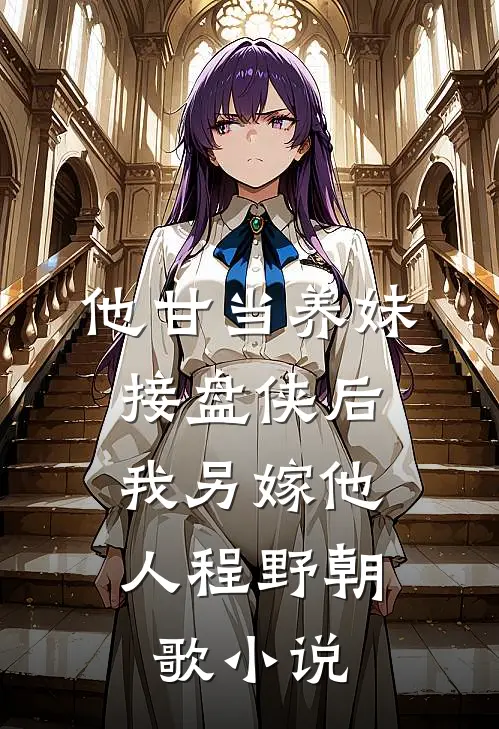 他甘当养妹接盘侠后，我另嫁他人程野朝歌小说