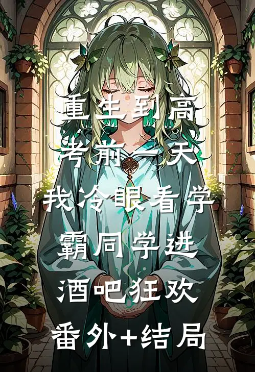 重生到高考前一天,我冷眼看学霸同学进酒吧狂欢:(番外)+(结局)