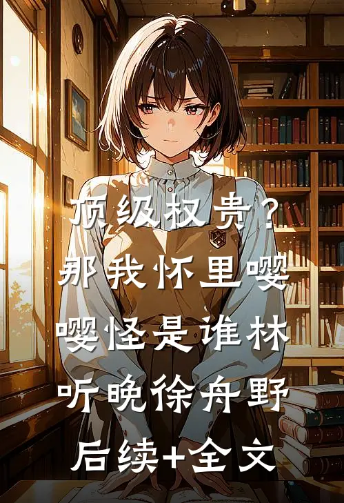 顶级权贵？那我怀里嘤嘤怪是谁林听晚徐舟野后续+全文