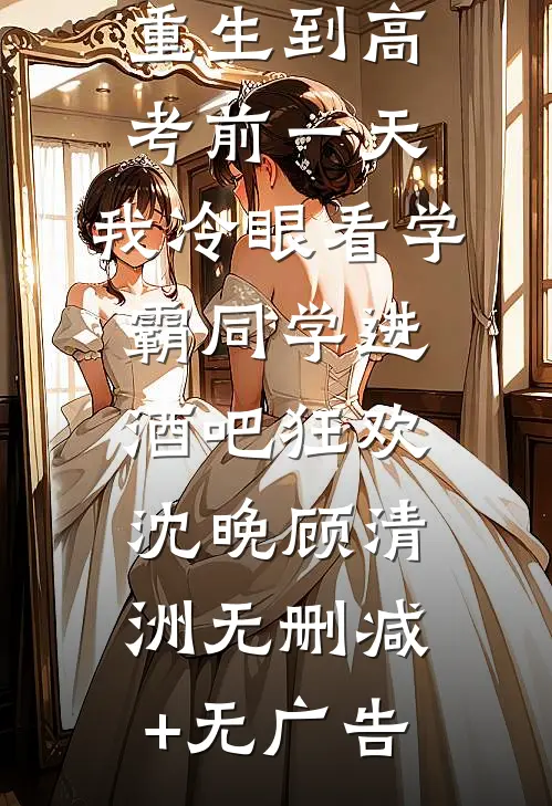 重生到高考前一天,我冷眼看学霸同学进酒吧狂欢沈晚顾清洲无删减+无广告