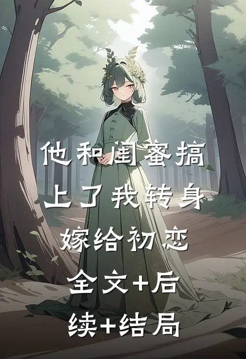 他和闺蜜搞上了我转身嫁给初恋:全文+后续+结局