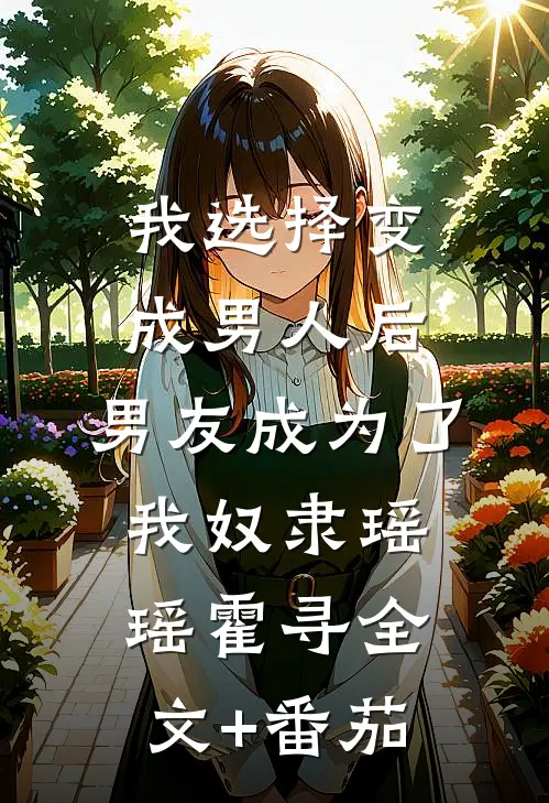 我选择变成男人后，男友成为了我奴隶瑶瑶霍寻全文+番茄