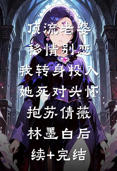 顶流老婆移情别恋，我转身投入她死对头怀抱苏倩薇林墨白后续+完结