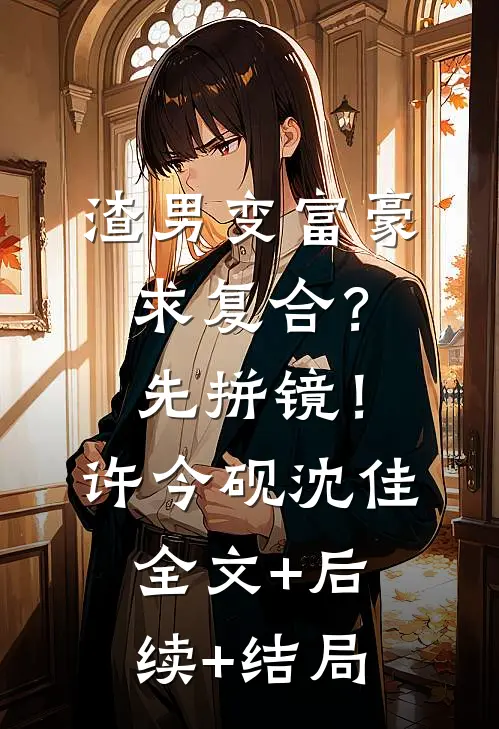 渣男变富豪，求复合？先拼镜！许今砚沈佳全文+后续+结局