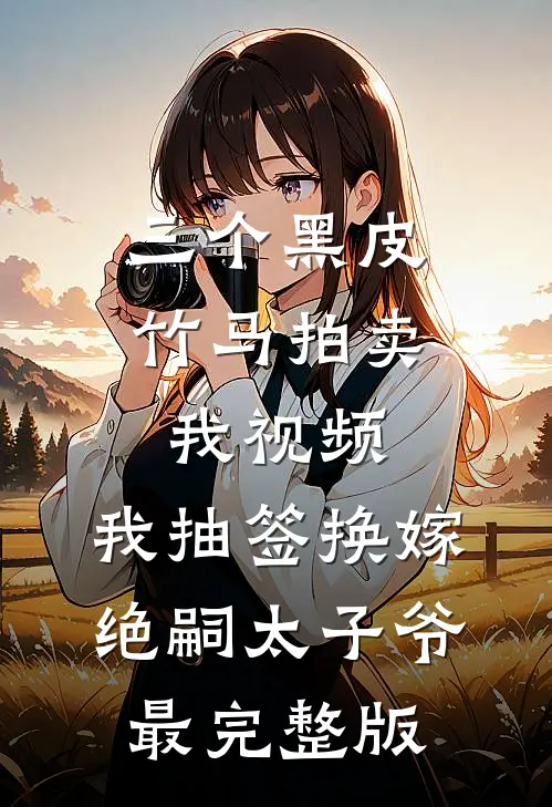 三个黑皮竹马拍卖我视频，我抽签换嫁绝嗣太子爷最完整版