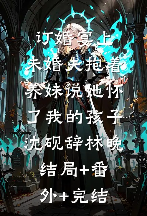 订婚宴上，未婚夫抱着养妹说她怀了我的孩子沈砚辞林晚结局+番外+完结