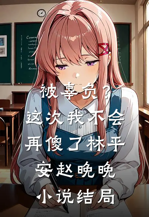 被辜负？这次我不会再傻了林平安赵晚晚小说结局