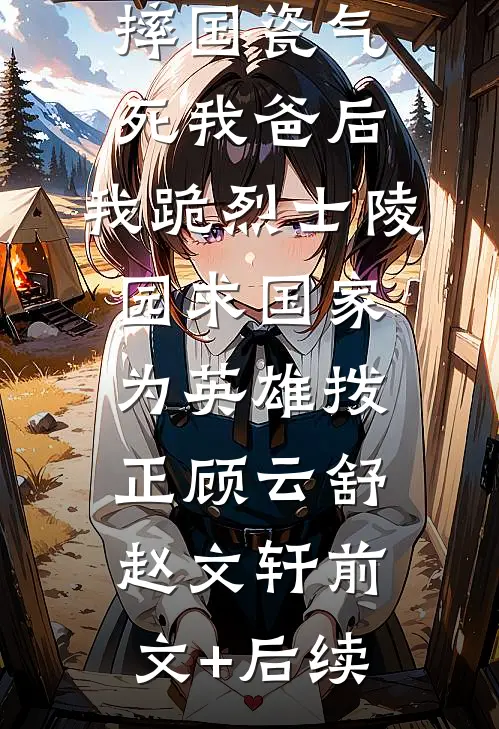 妻子为助理摔国瓷气死我爸后，我跪烈士陵园求国家为英雄拨正顾云舒赵文轩前文+后续