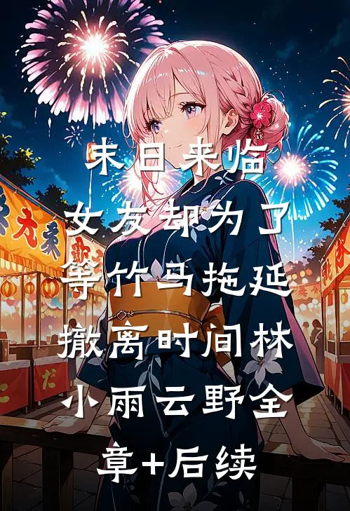 末日来临，女友却为了等竹马拖延撤离时间林小雨云野全章+后续