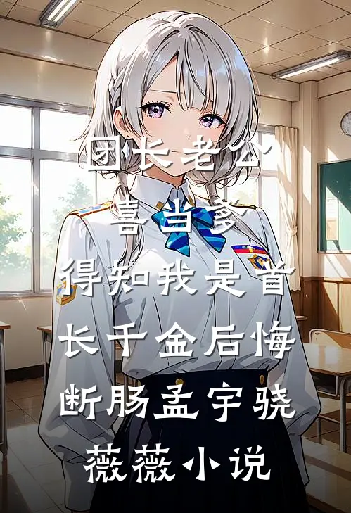 团长老公喜当爹，得知我是首长千金后悔断肠孟宇骁薇薇小说