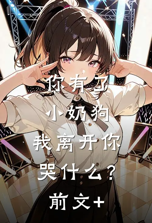 你有了小奶狗，我离开你哭什么？前文+