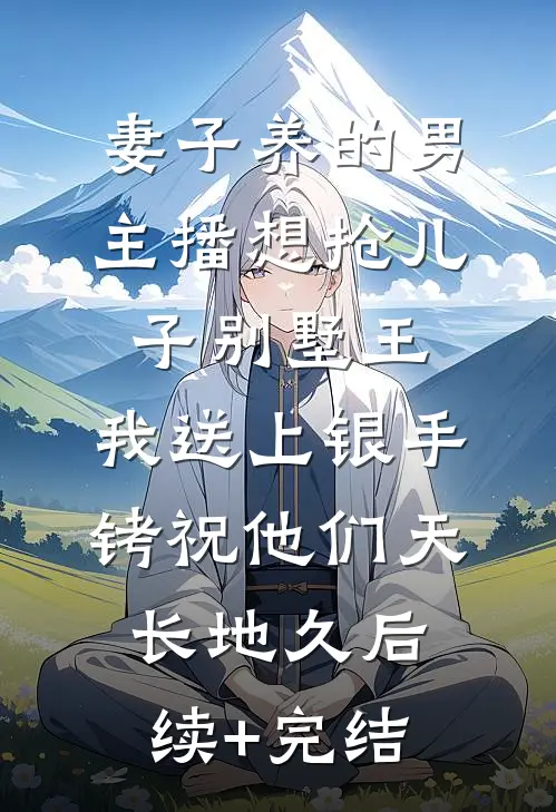 妻子养的男主播想抢儿子别墅王，我送上银手铐祝他们天长地久后续+完结