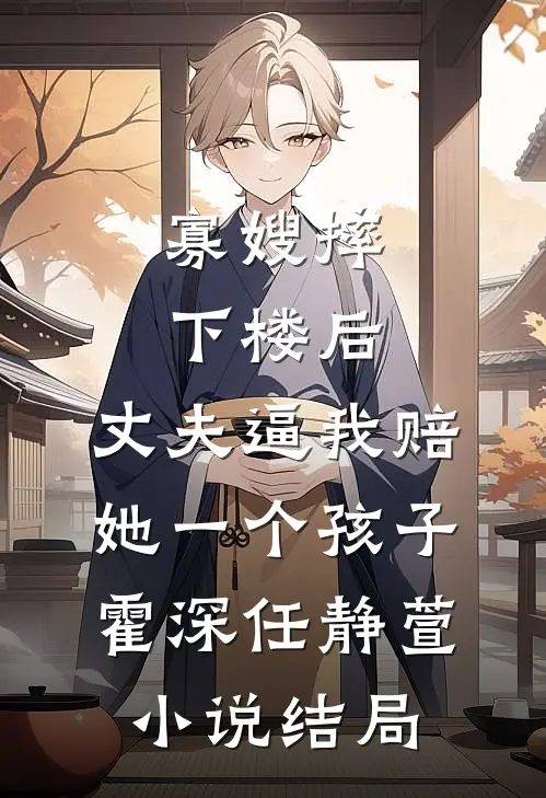 寡嫂摔下楼后，丈夫逼我赔她一个孩子霍深任静萱小说结局