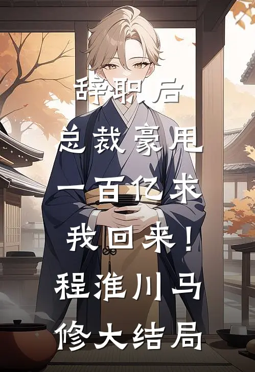 辞职后，总裁豪甩一百亿求我回来！程淮川马修大结局