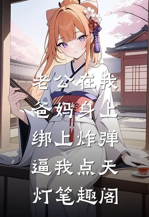 老公在我爸妈身上绑上炸弹，逼我点天灯笔趣阁