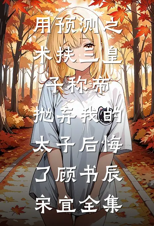 用预测之术扶三皇子称帝，抛弃我的太子后悔了顾书辰宋宜全集