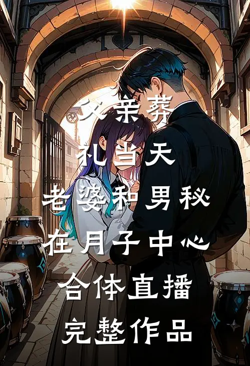 父亲葬礼当天，老婆和男秘在月子中心合体直播完整作品