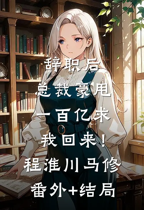 辞职后，总裁豪甩一百亿求我回来！程淮川马修:(番外)+(结局)