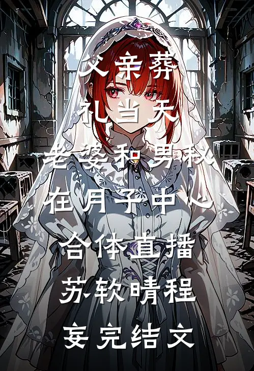 父亲葬礼当天，老婆和男秘在月子中心合体直播苏软晴程妄完结文