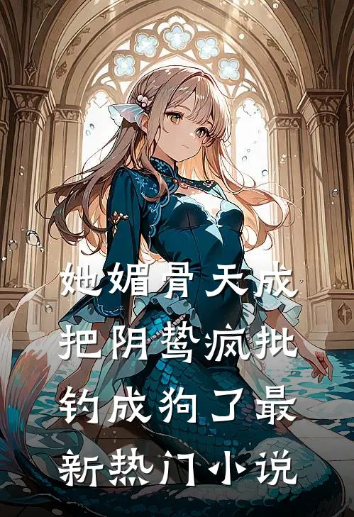 她媚骨天成，把阴鸷疯批钓成狗了最新热门小说