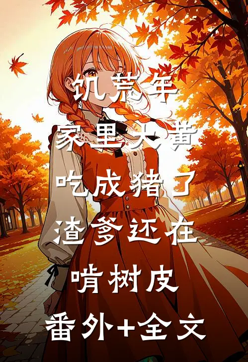 饥荒年：家里大黄吃成猪了，渣爹还在啃树皮:(番外)+(全文)