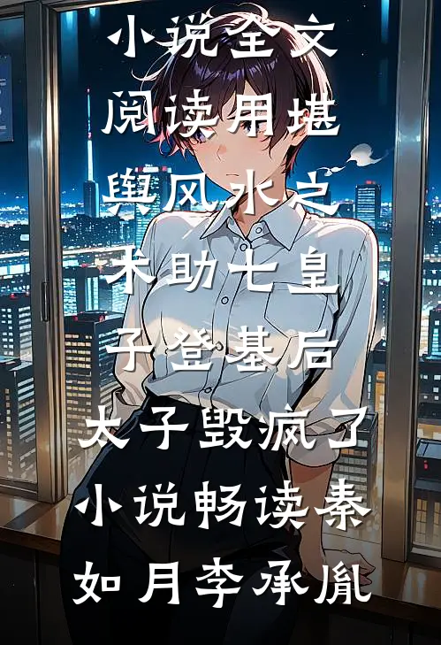 用堪舆风水之术助七皇子登基后，太子毁疯了小说畅读