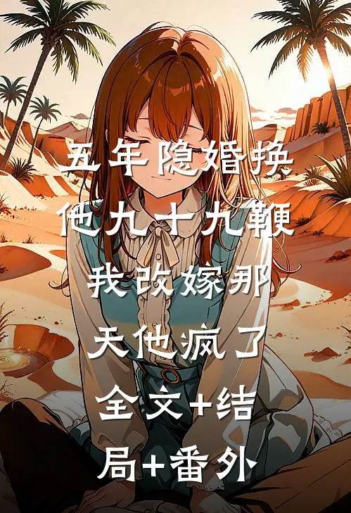 五年隐婚换他九十九鞭，我改嫁那天他疯了全文+结局+番外