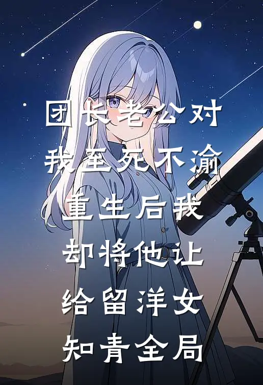 团长老公对我至死不渝，重生后我却将他让给留洋女知青全局