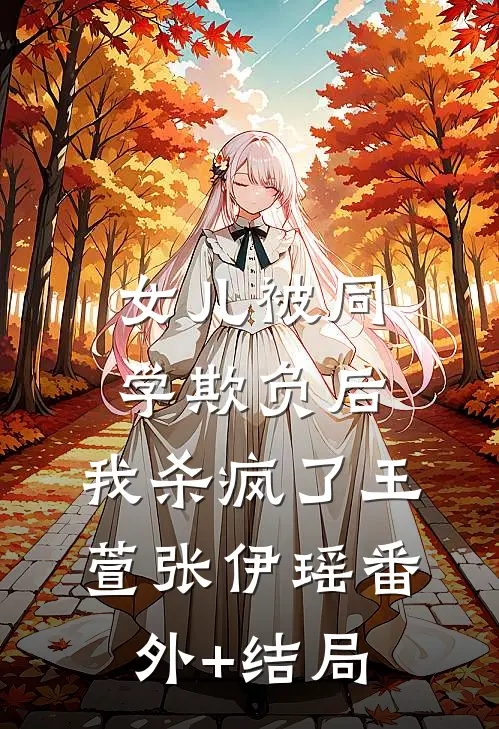 女儿被同学欺负后，我杀疯了王萱张伊瑶(番外)+(结局)