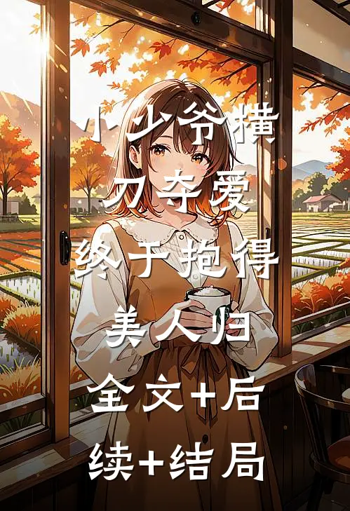 小少爷横刀夺爱，终于抱得美人归:全文+后续+结局