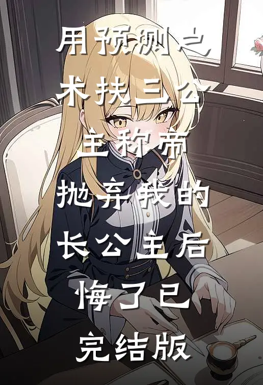 用预测之术扶三公主称帝，抛弃我的长公主后悔了已完结版