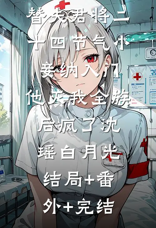 替夫君将二十四节气小妾纳入门，他灭我全族后疯了沈瑶白月光结局+番外+完结