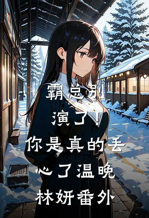 霸总别演了！你是真的丢心了温晚林妍番外