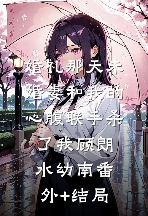 婚礼那天未婚妻和我的心腹联手杀了我顾朗水幼南(番外)+(结局)
