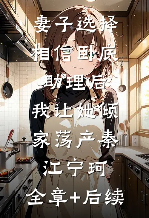 妻子选择相信卧底助理后，我让她倾家荡产秦江宁珂:全章+后续