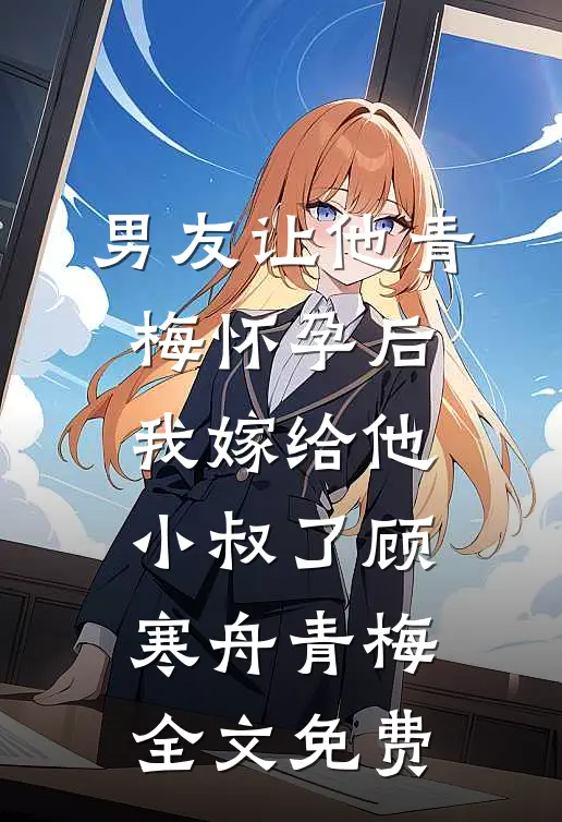 男友让他青梅怀孕后，我嫁给他小叔了顾寒舟青梅全文免费