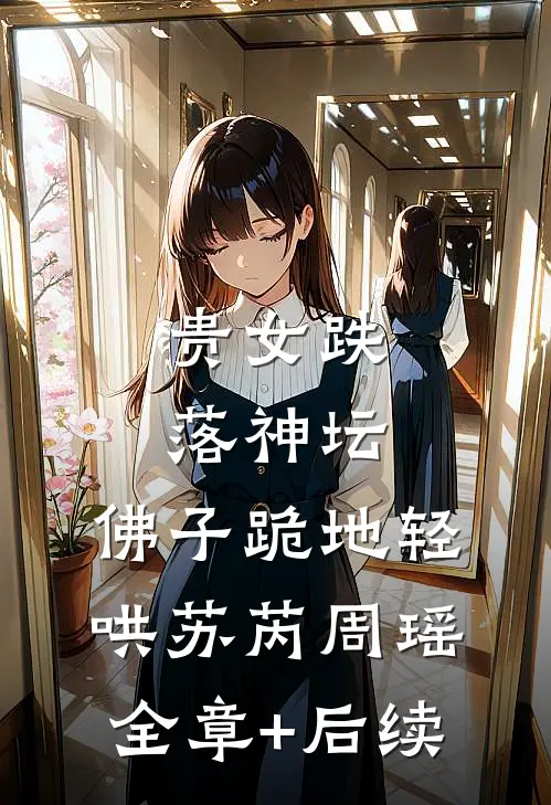 贵女跌落神坛，佛子跪地轻哄苏芮周瑶全章+后续