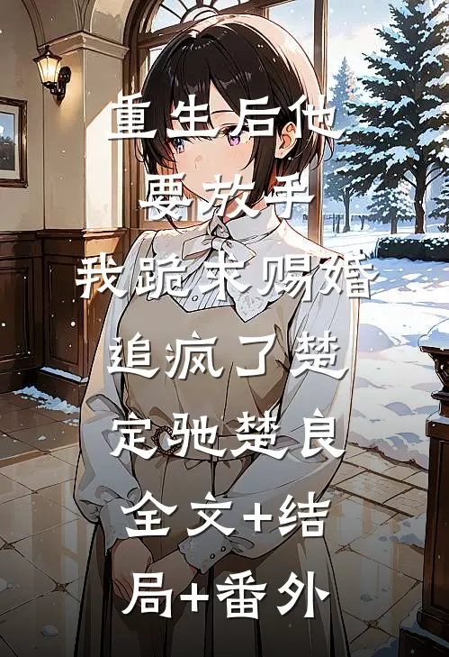 重生后他要放手，我跪求赐婚追疯了楚定驰楚良全文+结局+番外