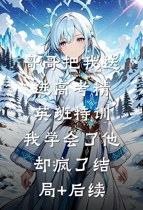 哥哥把我送进高考精英班特训，我学会了他却疯了结局+后续