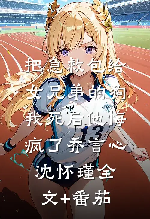 把急救包给女兄弟的狗，我死后他悔疯了乔言心沈怀瑾全文+番茄