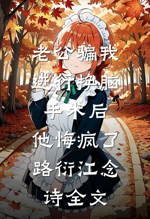 老公骗我进行换脑手术后，他悔疯了路衍江念诗全文