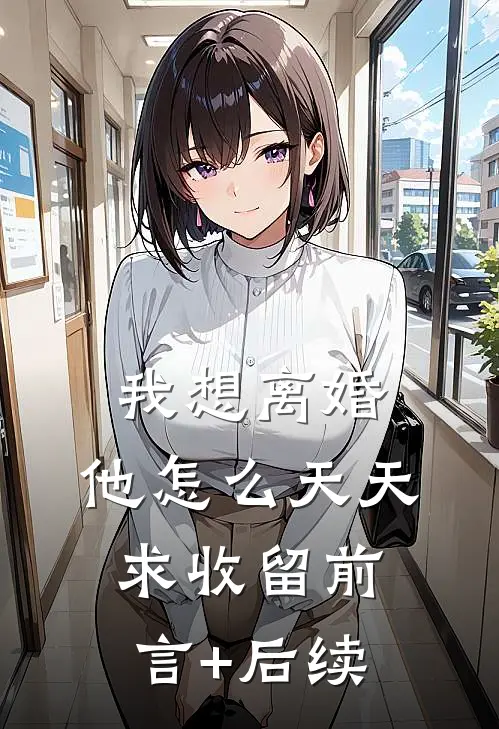 我想离婚，他怎么天天求收留前言+后续