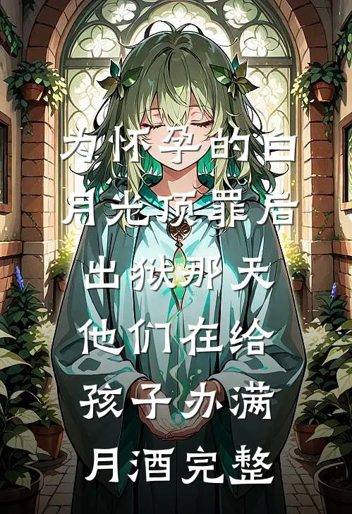 为怀孕的白月光顶罪后，出狱那天他们在给孩子办满月酒完整