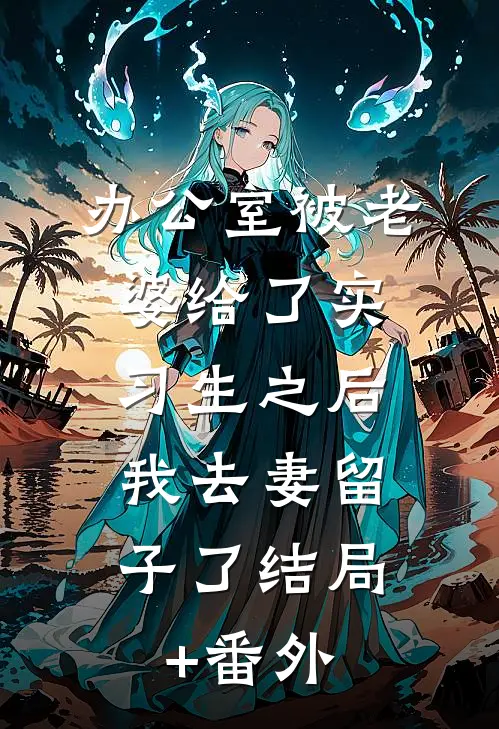 办公室被老婆给了实习生之后，我去妻留子了结局+番外