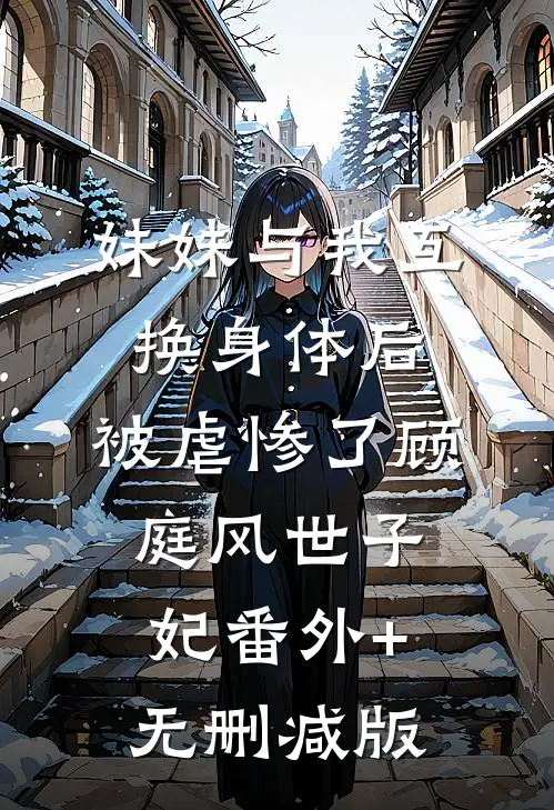 妹妹与我互换身体后，被虐惨了顾庭风世子妃番外+无删减版