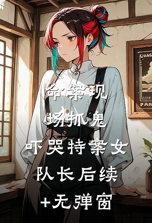 命案现场抓鬼，吓哭特案女队长后续+无弹窗